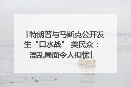 特朗普与马斯克公开发生“口水战” 美民众：混乱局面令人担忧
