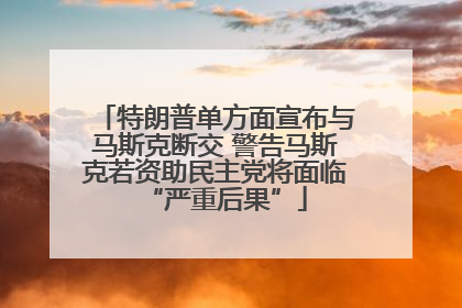 特朗普单方面宣布与马斯克断交 警告马斯克若资助民主党将面临“严重后果”