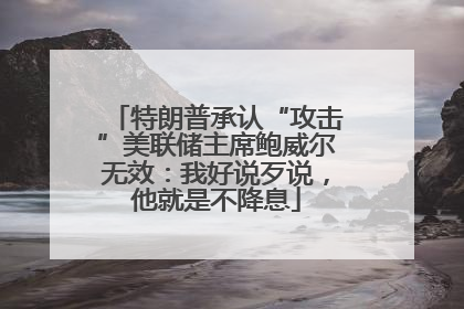 特朗普承认“攻击”美联储主席鲍威尔无效：我好说歹说，他就是不降息