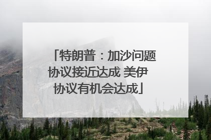 特朗普：加沙问题协议接近达成 美伊协议有机会达成