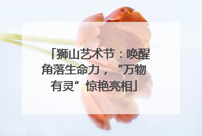 狮山艺术节：唤醒角落生命力，“万物有灵”惊艳亮相