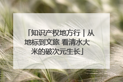 知识产权地方行｜从地标到文旅 看清水大米的破次元生长