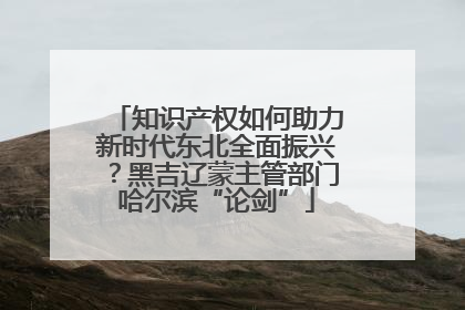 知识产权如何助力新时代东北全面振兴？黑吉辽蒙主管部门哈尔滨“论剑”