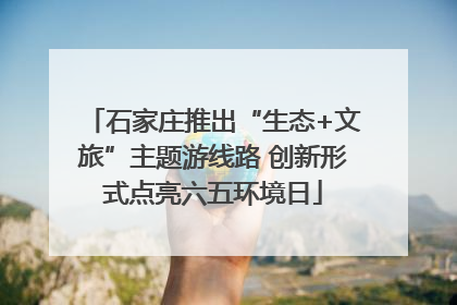 石家庄推出“生态+文旅”主题游线路 创新形式点亮六五环境日