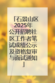 石景山区2025年公开招聘社区工作者笔试成绩公示及资格复审与面试通知