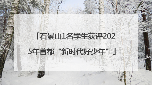 石景山1名学生获评2025年首都“新时代好少年”