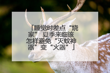 睡觉时差点“烧家” 夏季来临该怎样避免“灭蚊神器”变“火器”