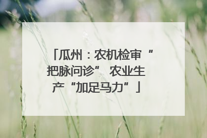 瓜州：农机检审“把脉问诊” 农业生产“加足马力”