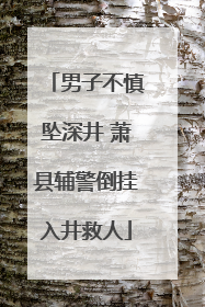 男子不慎坠深井 萧县辅警倒挂入井救人