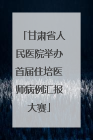 甘肃省人民医院举办首届住培医师病例汇报大赛