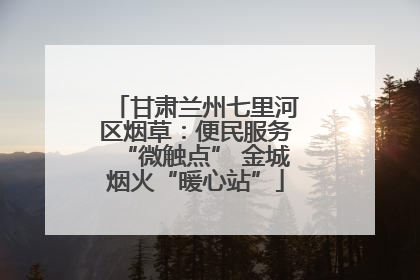 甘肃兰州七里河区烟草：便民服务“微触点” 金城烟火“暖心站”