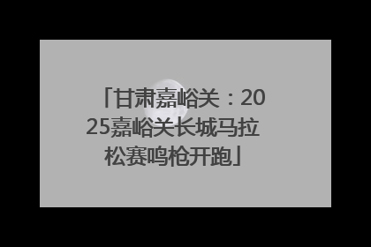 甘肃嘉峪关：2025嘉峪关长城马拉松赛鸣枪开跑