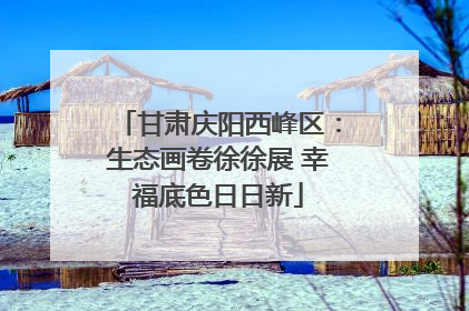 甘肃庆阳西峰区：生态画卷徐徐展 幸福底色日日新