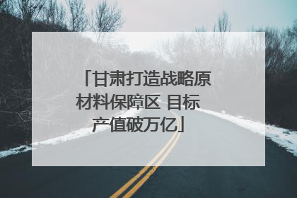甘肃打造战略原材料保障区 目标产值破万亿