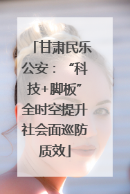 甘肃民乐公安：“科技+脚板”全时空提升社会面巡防质效