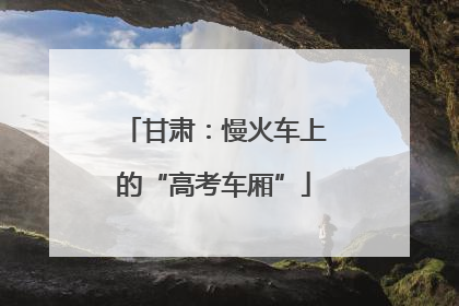 甘肃：慢火车上的“高考车厢”