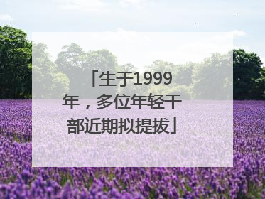 生于1999年，多位年轻干部近期拟提拔