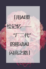 用AI重绘记忆——“厂二代”的移动AI闪亮之路