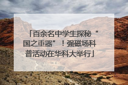 百余名中学生探秘“国之重器”！强磁场科普活动在华科大举行
