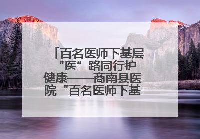 百名医师下基层 “医”路同行护健康——商南县医院“百名医师下基层”工作纪实