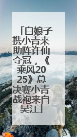 白娘子携小青来助阵许仙夺冠，《乘风2025》总决赛小青战袍来自吴江