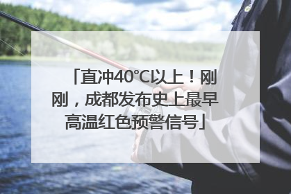 直冲40℃以上！刚刚，成都发布史上最早高温红色预警信号