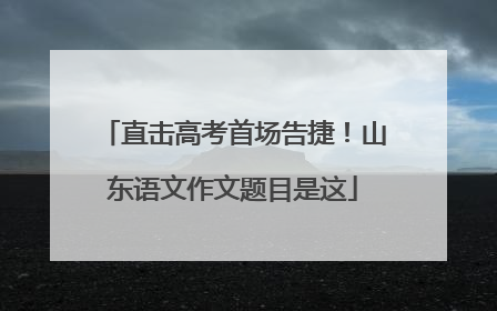 直击高考首场告捷！山东语文作文题目是这