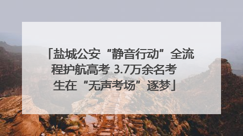 盐城公安“静音行动”全流程护航高考 3.7万余名考生在“无声考场”逐梦
