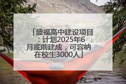 盛福高中建设项目：计划2025年6月底前建成，可容纳在校生3000人