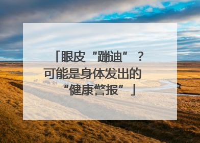 眼皮“蹦迪”？可能是身体发出的“健康警报”