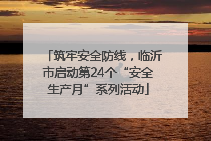 筑牢安全防线，临沂市启动第24个“安全生产月”系列活动