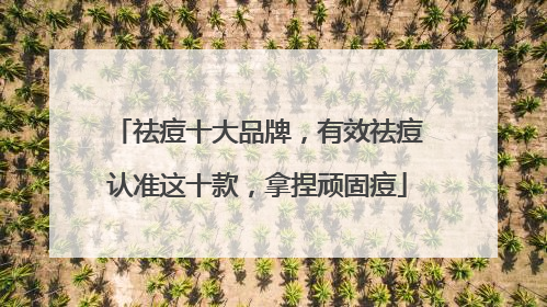 祛痘十大品牌，有效祛痘认准这十款，拿捏顽固痘