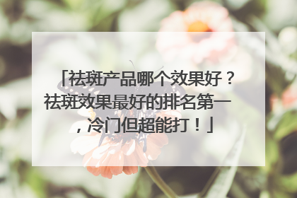 祛斑产品哪个效果好？祛斑效果最好的排名第一，冷门但超能打！