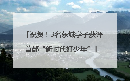 祝贺！3名东城学子获评首都“新时代好少年”