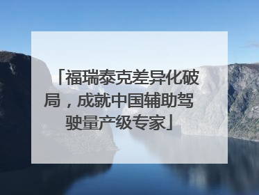 福瑞泰克差异化破局，成就中国辅助驾驶量产级专家