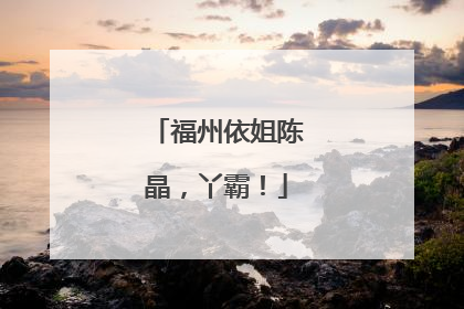 福州依姐陈晶，丫霸！
