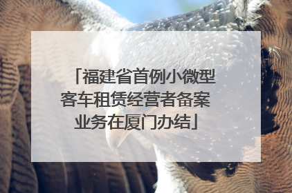 福建省首例小微型客车租赁经营者备案业务在厦门办结