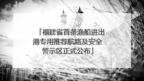 福建省首条渔船进出港专用推荐航路及安全警示区正式公布