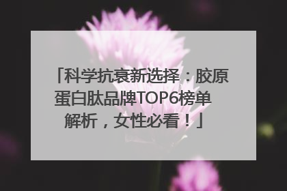 科学抗衰新选择：胶原蛋白肽品牌TOP6榜单解析，女性必看！