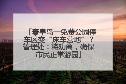 秦皇岛一免费公园停车区变“床车营地”？管理处：将劝离，确保市民正常游园