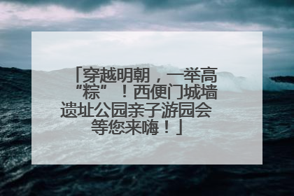 穿越明朝，一举高“粽”！西便门城墙遗址公园亲子游园会等您来嗨！