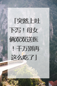 突然上吐下泻！母女俩双双送医！千万别再这么吃了