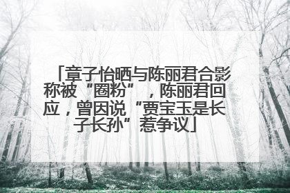 章子怡晒与陈丽君合影称被“圈粉”，陈丽君回应，曾因说“贾宝玉是长子长孙”惹争议