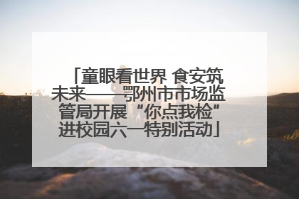 童眼看世界 食安筑未来——鄂州市市场监管局开展“你点我检”进校园六一特别活动