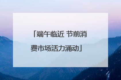 端午临近 节前消费市场活力涌动