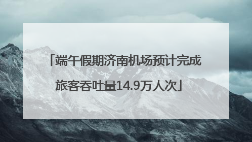 端午假期济南机场预计完成旅客吞吐量14.9万人次