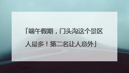 端午假期，门头沟这个景区人最多！第二名让人意外
