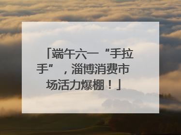 端午六一“手拉手”，淄博消费市场活力爆棚！