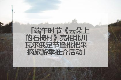 端午时节《云朵上的石椅村》亮相北川瓦尔俄足节暨枇杷采摘旅游季推介活动