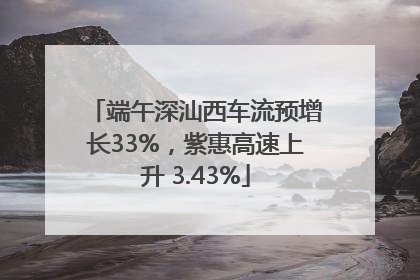端午深汕西车流预增长33%，紫惠高速上升 3.43%